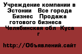 Учреждение компании в Эстонии - Все города Бизнес » Продажа готового бизнеса   . Челябинская обл.,Куса г.